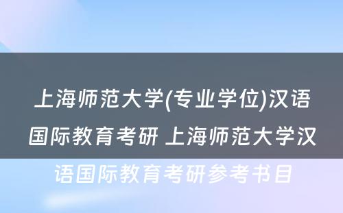 上海师范大学(专业学位)汉语国际教育考研 上海师范大学汉语国际教育考研参考书目