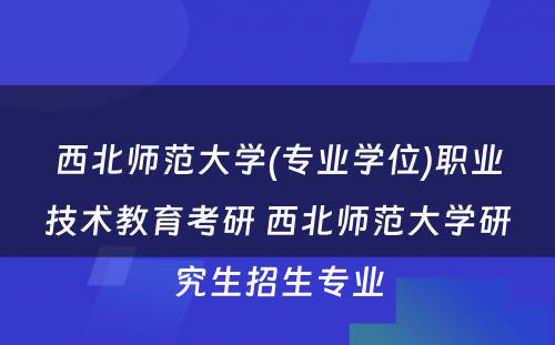 西北师范大学(专业学位)职业技术教育考研 西北师范大学研究生招生专业