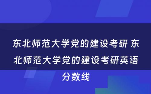 东北师范大学党的建设考研 东北师范大学党的建设考研英语分数线