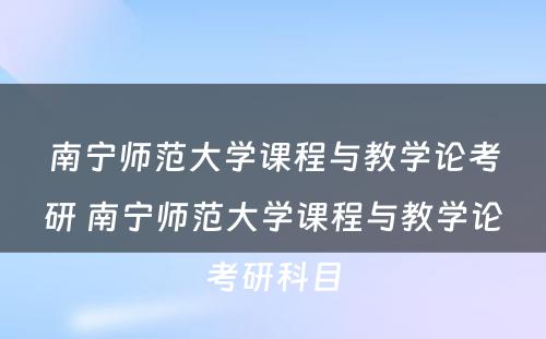 南宁师范大学课程与教学论考研 南宁师范大学课程与教学论考研科目