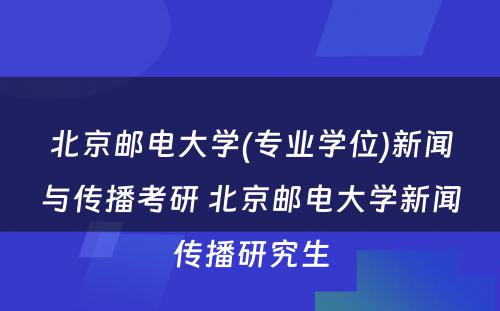 北京邮电大学(专业学位)新闻与传播考研 北京邮电大学新闻传播研究生