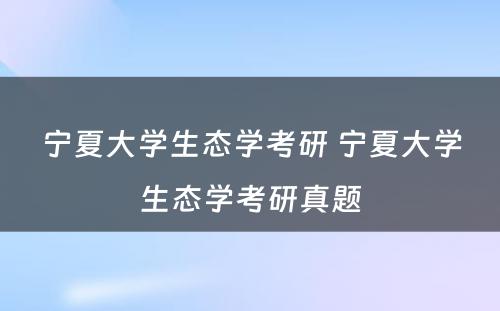 宁夏大学生态学考研 宁夏大学生态学考研真题