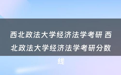 西北政法大学经济法学考研 西北政法大学经济法学考研分数线