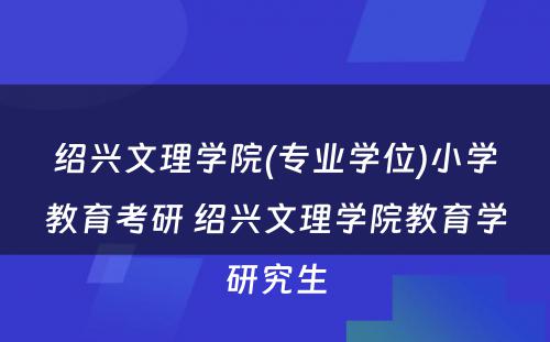 绍兴文理学院(专业学位)小学教育考研 绍兴文理学院教育学研究生