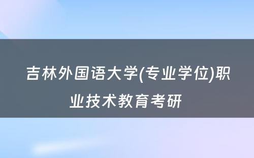 吉林外国语大学(专业学位)职业技术教育考研 