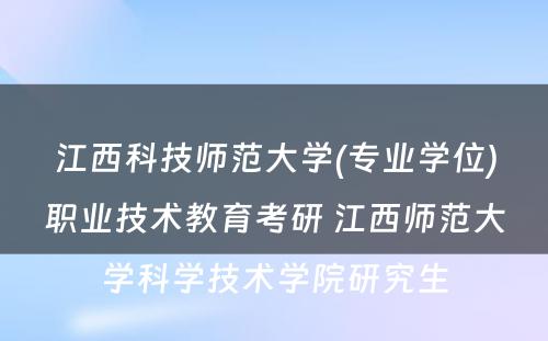 江西科技师范大学(专业学位)职业技术教育考研 江西师范大学科学技术学院研究生