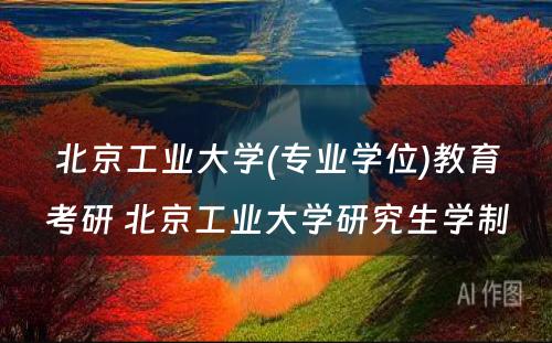 北京工业大学(专业学位)教育考研 北京工业大学研究生学制