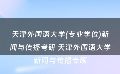 天津外国语大学(专业学位)新闻与传播考研 天津外国语大学新闻与传播专硕