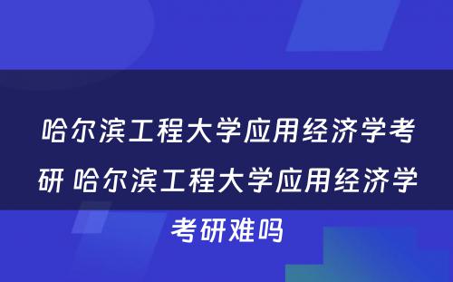 哈尔滨工程大学应用经济学考研 哈尔滨工程大学应用经济学考研难吗