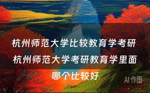 杭州师范大学比较教育学考研 杭州师范大学考研教育学里面哪个比较好