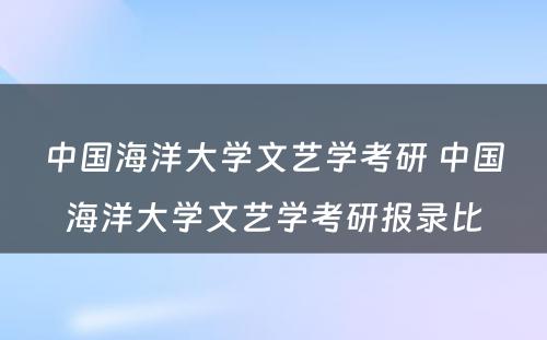 中国海洋大学文艺学考研 中国海洋大学文艺学考研报录比