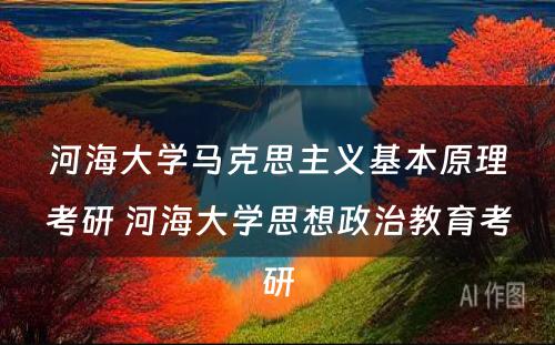 河海大学马克思主义基本原理考研 河海大学思想政治教育考研