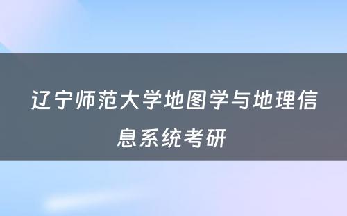 辽宁师范大学地图学与地理信息系统考研 