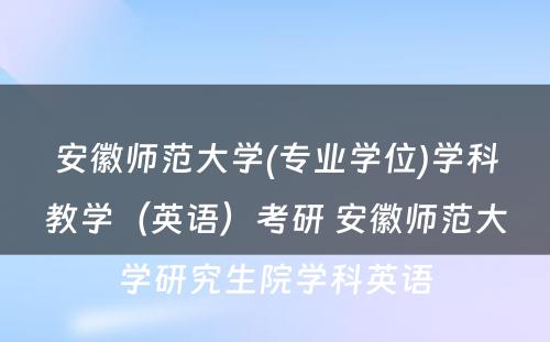 安徽师范大学(专业学位)学科教学（英语）考研 安徽师范大学研究生院学科英语