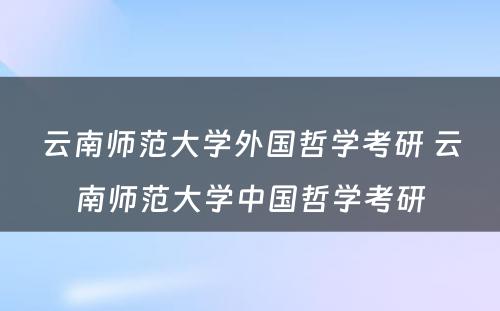 云南师范大学外国哲学考研 云南师范大学中国哲学考研