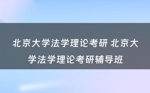 北京大学法学理论考研 北京大学法学理论考研辅导班