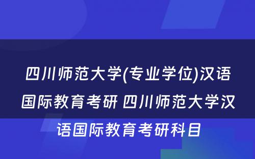 四川师范大学(专业学位)汉语国际教育考研 四川师范大学汉语国际教育考研科目