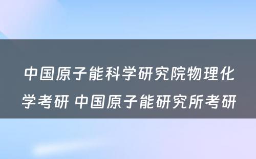 中国原子能科学研究院物理化学考研 中国原子能研究所考研