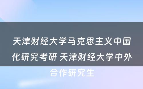 天津财经大学马克思主义中国化研究考研 天津财经大学中外合作研究生