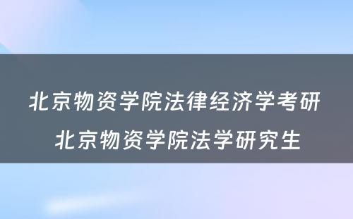 北京物资学院法律经济学考研 北京物资学院法学研究生