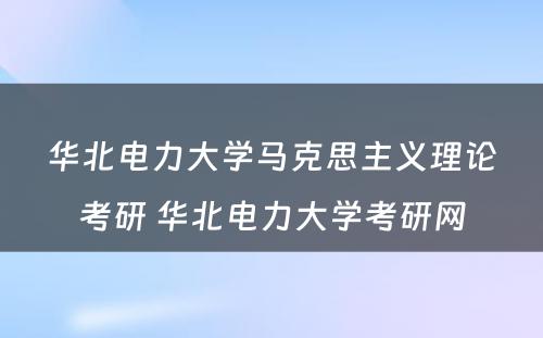 华北电力大学马克思主义理论考研 华北电力大学考研网