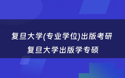 复旦大学(专业学位)出版考研 复旦大学出版学专硕