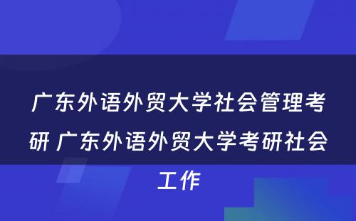 广东外语外贸大学社会管理考研 广东外语外贸大学考研社会工作