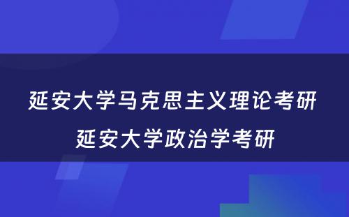 延安大学马克思主义理论考研 延安大学政治学考研