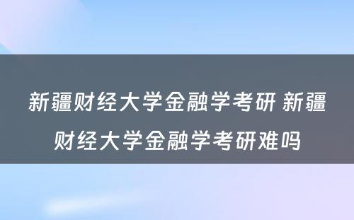 新疆财经大学金融学考研 新疆财经大学金融学考研难吗