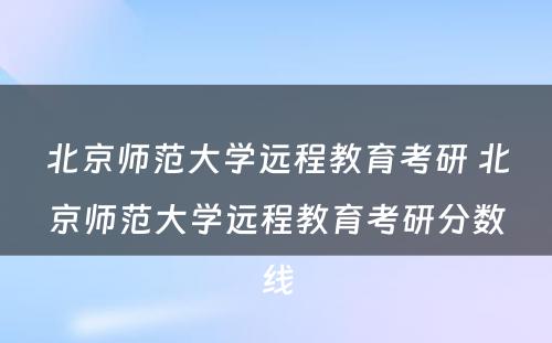 北京师范大学远程教育考研 北京师范大学远程教育考研分数线