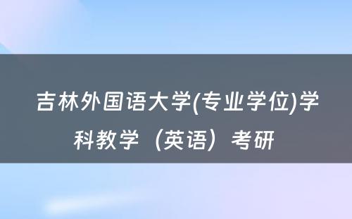 吉林外国语大学(专业学位)学科教学（英语）考研 