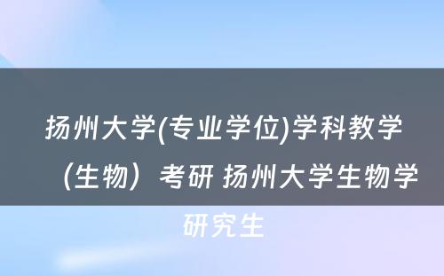 扬州大学(专业学位)学科教学（生物）考研 扬州大学生物学研究生