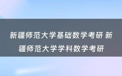 新疆师范大学基础数学考研 新疆师范大学学科数学考研