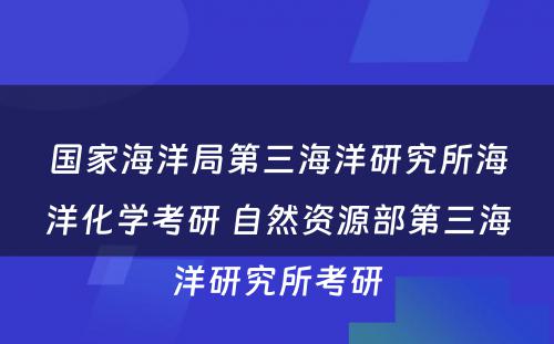 国家海洋局第三海洋研究所海洋化学考研 自然资源部第三海洋研究所考研