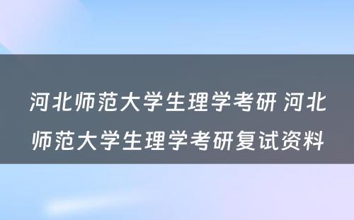 河北师范大学生理学考研 河北师范大学生理学考研复试资料