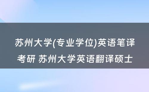 苏州大学(专业学位)英语笔译考研 苏州大学英语翻译硕士