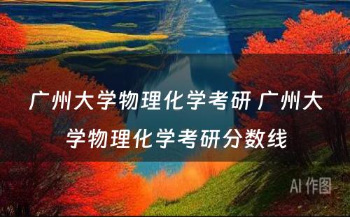 广州大学物理化学考研 广州大学物理化学考研分数线