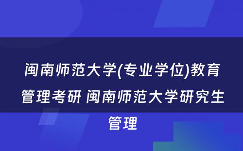 闽南师范大学(专业学位)教育管理考研 闽南师范大学研究生管理