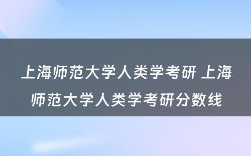 上海师范大学人类学考研 上海师范大学人类学考研分数线