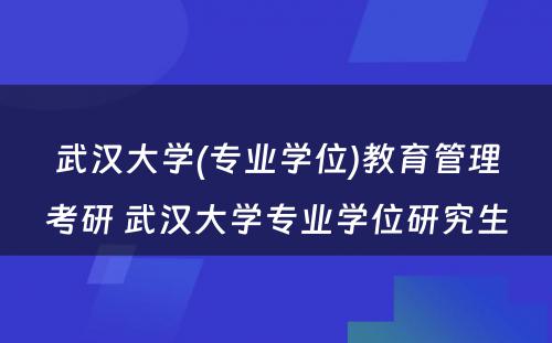 武汉大学(专业学位)教育管理考研 武汉大学专业学位研究生