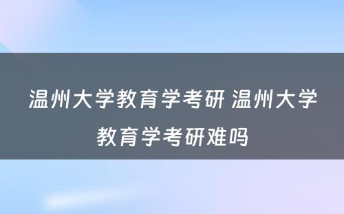 温州大学教育学考研 温州大学教育学考研难吗