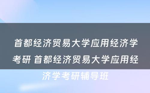 首都经济贸易大学应用经济学考研 首都经济贸易大学应用经济学考研辅导班