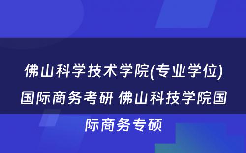 佛山科学技术学院(专业学位)国际商务考研 佛山科技学院国际商务专硕