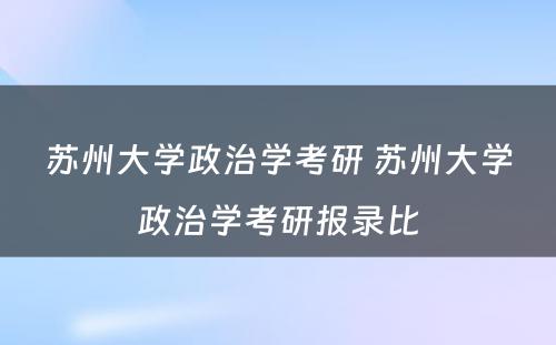 苏州大学政治学考研 苏州大学政治学考研报录比