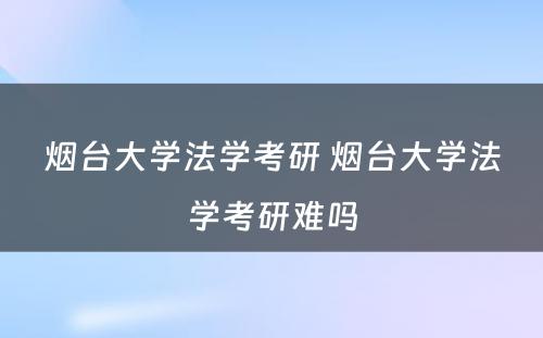 烟台大学法学考研 烟台大学法学考研难吗