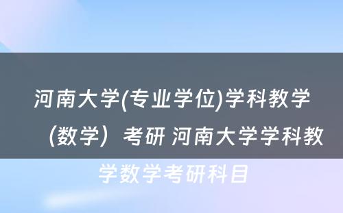 河南大学(专业学位)学科教学（数学）考研 河南大学学科教学数学考研科目