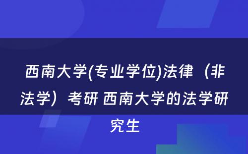 西南大学(专业学位)法律（非法学）考研 西南大学的法学研究生