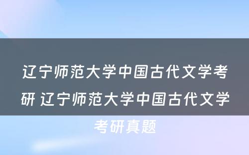 辽宁师范大学中国古代文学考研 辽宁师范大学中国古代文学考研真题