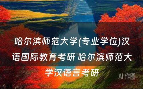 哈尔滨师范大学(专业学位)汉语国际教育考研 哈尔滨师范大学汉语言考研