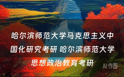 哈尔滨师范大学马克思主义中国化研究考研 哈尔滨师范大学思想政治教育考研